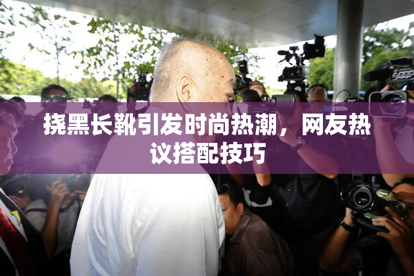 挠黑长靴引发时尚热潮，网友热议搭配技巧