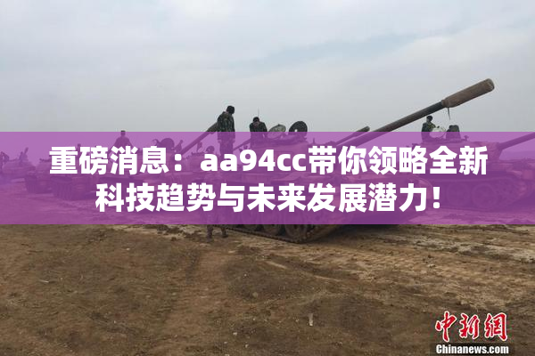 重磅消息：aa94cc带你领略全新科技趋势与未来发展潜力！