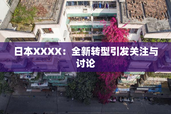 日本XXXX：全新转型引发关注与讨论