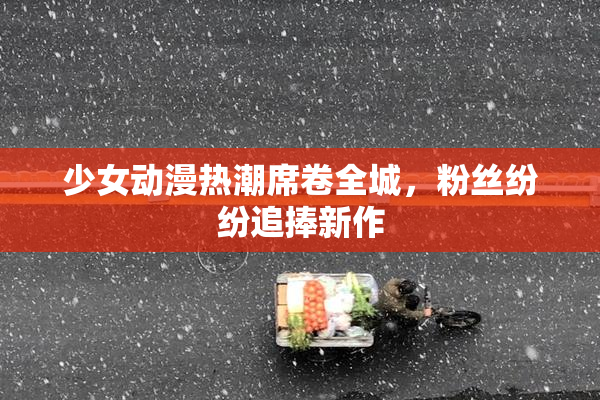 少女动漫热潮席卷全城，粉丝纷纷追捧新作