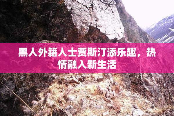 黑人外籍人士贾斯汀添乐趣，热情融入新生活