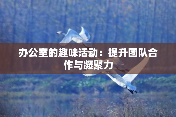 办公室的趣味活动：提升团队合作与凝聚力