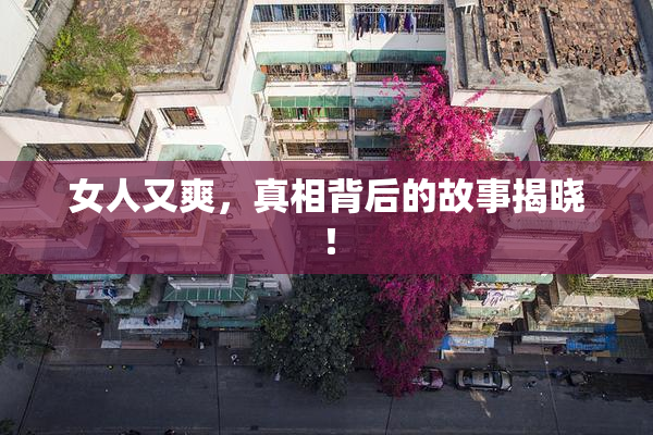 女人又爽，真相背后的故事揭晓！
