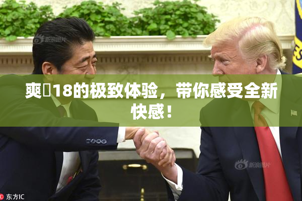 爽擼18的极致体验，带你感受全新快感！