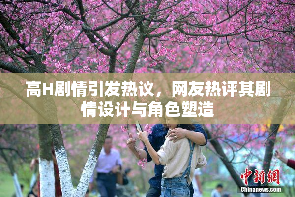 高H剧情引发热议，网友热评其剧情设计与角色塑造