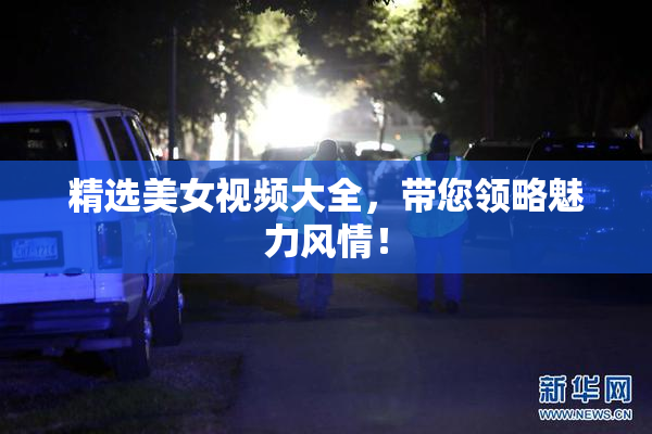 精选美女视频大全，带您领略魅力风情！