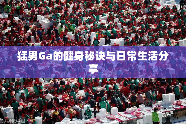 猛男Ga的健身秘诀与日常生活分享