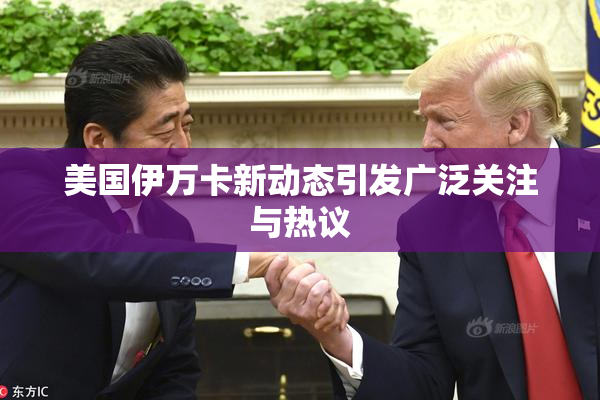 美国伊万卡新动态引发广泛关注与热议