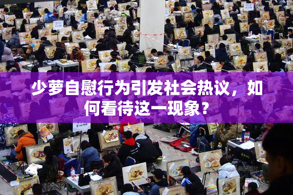 少萝自慰行为引发社会热议，如何看待这一现象？