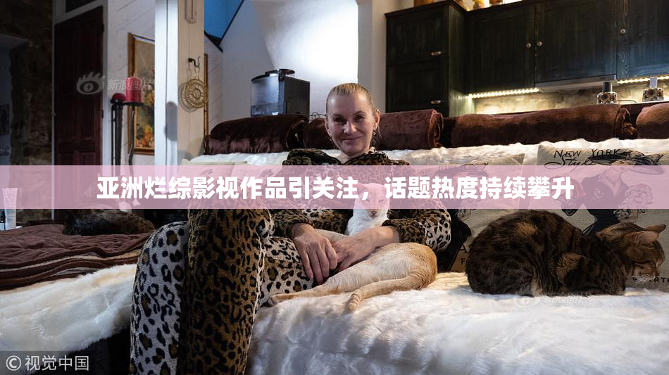 亚洲烂综影视作品引关注，话题热度持续攀升