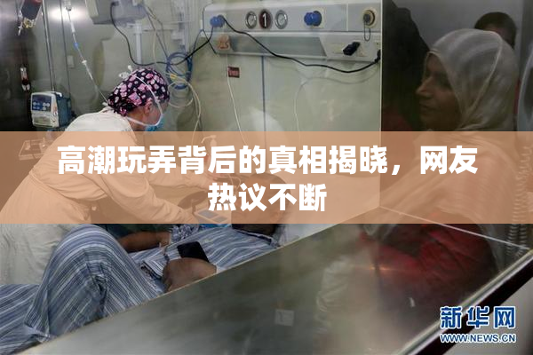 高潮玩弄背后的真相揭晓，网友热议不断