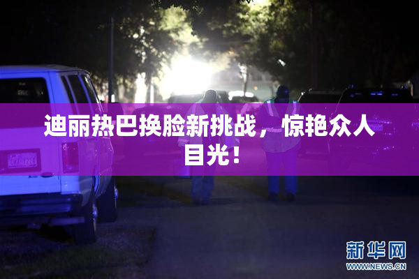 迪丽热巴换脸新挑战，惊艳众人目光！