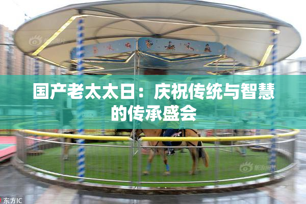 国产老太太日：庆祝传统与智慧的传承盛会
