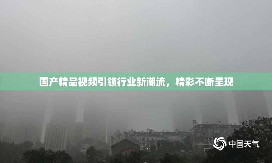 国产精品视频引领行业新潮流，精彩不断呈现