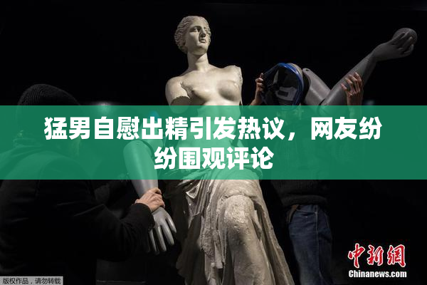 猛男自慰出精引发热议，网友纷纷围观评论