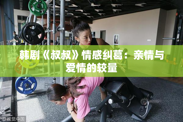 韩剧《叔叔》情感纠葛：亲情与爱情的较量