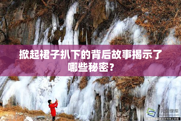 掀起裙子扒下的背后故事揭示了哪些秘密？