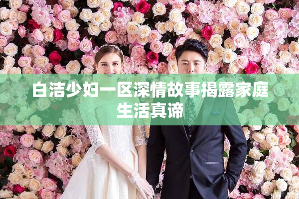 白洁少妇一区深情故事揭露家庭生活真谛