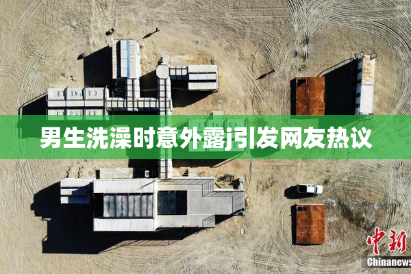 男生洗澡时意外露j引发网友热议