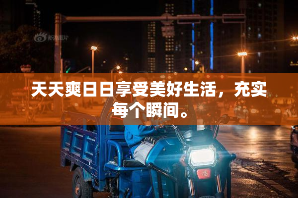 天天爽日日享受美好生活，充实每个瞬间。