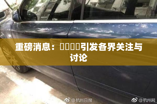 重磅消息：馃悢馃悢引发各界关注与讨论
