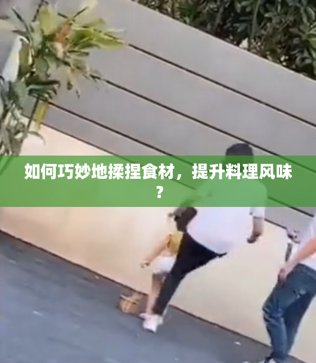 如何巧妙地揉捏食材，提升料理风味？