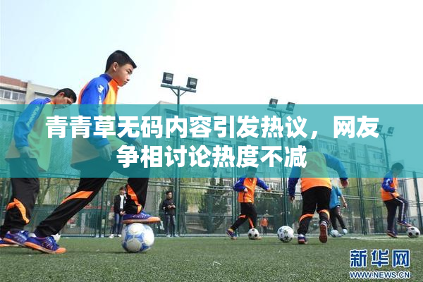 青青草无码内容引发热议，网友争相讨论热度不减