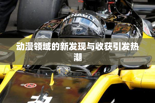 动漫领域的新发现与收获引发热潮