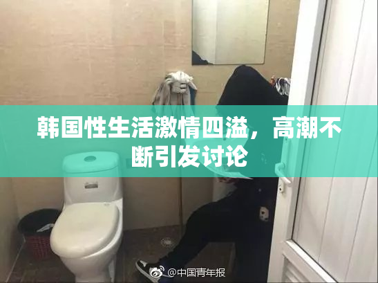 韩国性生活激情四溢，高潮不断引发讨论