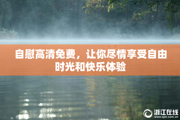 自慰高清免费，让你尽情享受自由时光和快乐体验