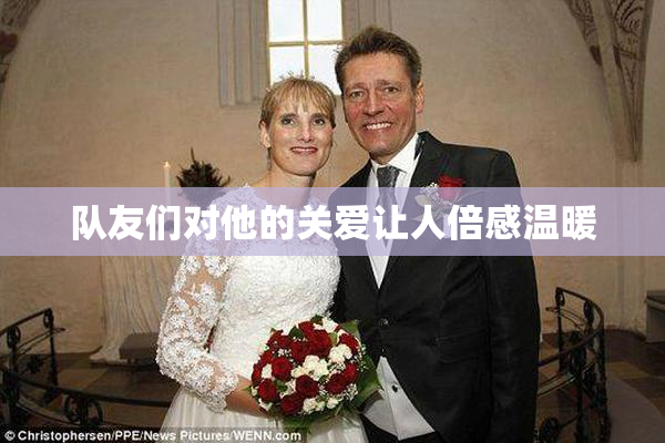 队友们对他的关爱让人倍感温暖