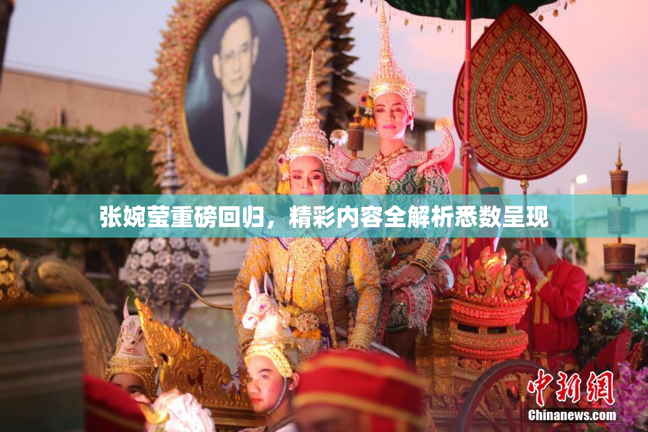 张婉莹重磅回归，精彩内容全解析悉数呈现