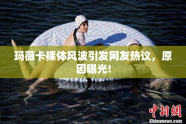 玛薇卡裸体风波引发网友热议，原因曝光!