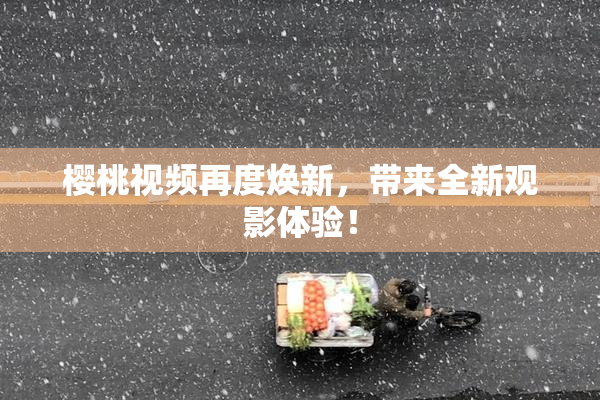 樱桃视频再度焕新，带来全新观影体验！