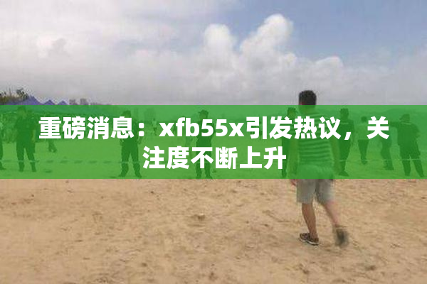 重磅消息：xfb55x引发热议，关注度不断上升