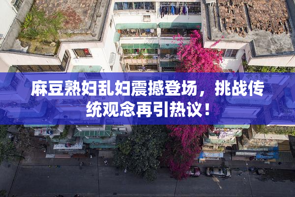 麻豆熟妇乱妇震撼登场，挑战传统观念再引热议！