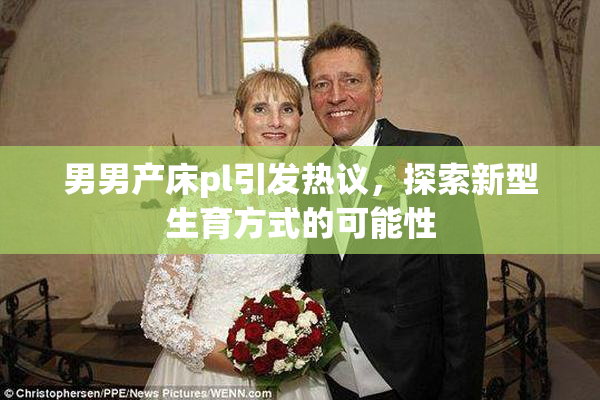 男男产床pl引发热议，探索新型生育方式的可能性