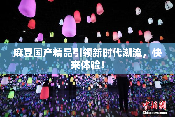麻豆国产精品引领新时代潮流，快来体验！