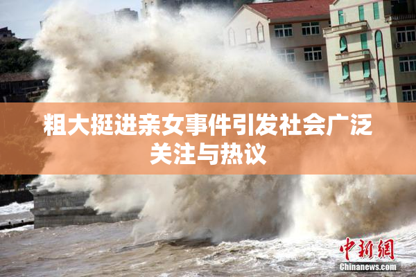 粗大挺进亲女事件引发社会广泛关注与热议