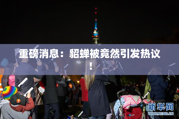 重磅消息：貂蝉被竟然引发热议！