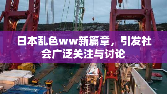 日本乱色ww新篇章，引发社会广泛关注与讨论