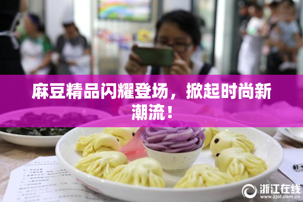 麻豆精品闪耀登场，掀起时尚新潮流！