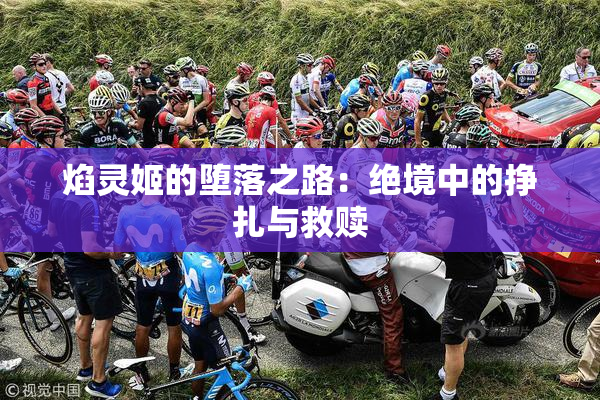 焰灵姬的堕落之路：绝境中的挣扎与救赎