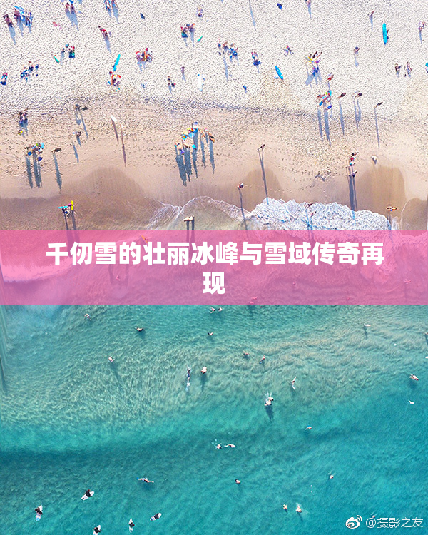 千仞雪的壮丽冰峰与雪域传奇再现