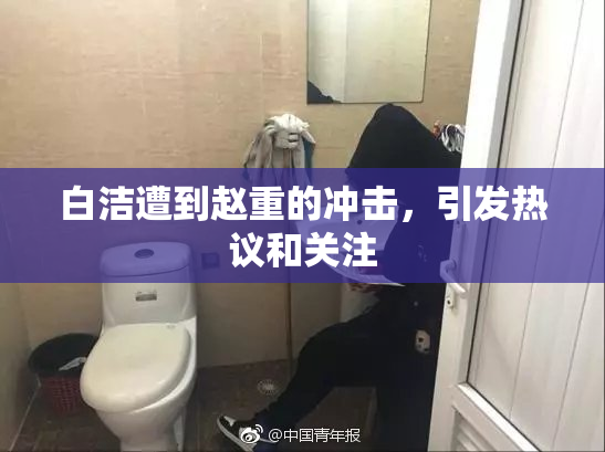 白洁遭到赵重的冲击，引发热议和关注