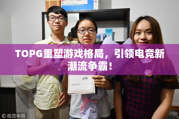 TOPG重塑游戏格局，引领电竞新潮流争霸！
