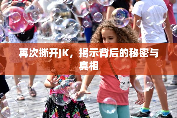 再次撕开JK，揭示背后的秘密与真相
