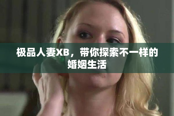 极品人妻XB，带你探索不一样的婚姻生活