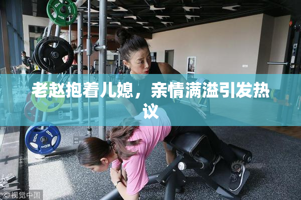 老赵抱着儿媳，亲情满溢引发热议