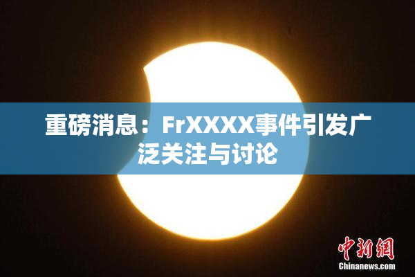 重磅消息：FrXXXX事件引发广泛关注与讨论